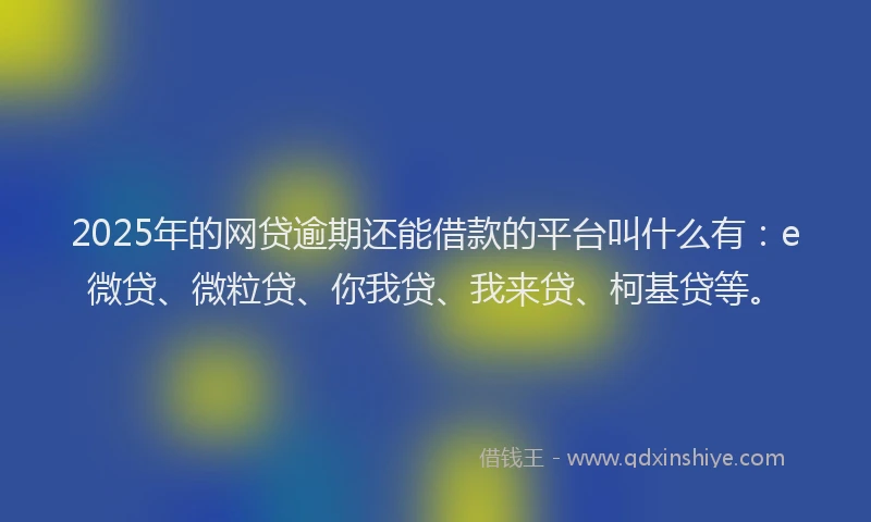 2025年的网贷逾期还能借款的平台叫什么有：e微贷、微粒贷、你我贷、我来贷、柯基贷等。