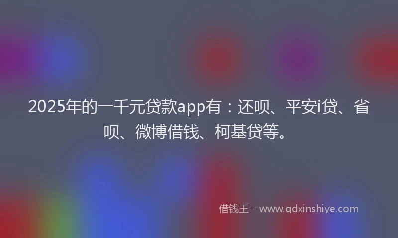 2025年的一千元贷款app有：还呗、平安i贷、省呗、微博借钱、柯基贷等。