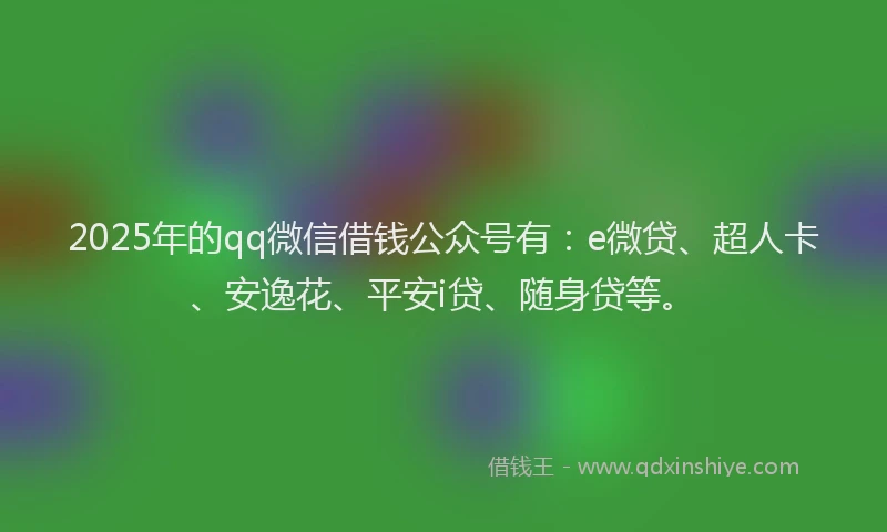 2025年的qq微信借钱公众号有：e微贷、超人卡、安逸花、平安i贷、随身贷等。