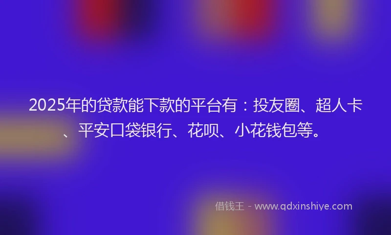 2025年的贷款能下款的平台有：投友圈、超人卡、平安口袋银行、花呗、小花钱包等。