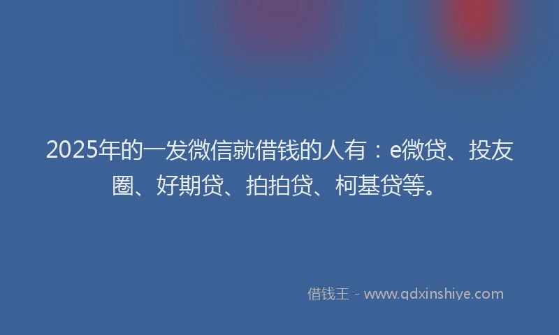 2025年的一发微信就借钱的人有：e微贷、投友圈、好期贷、拍拍贷、柯基贷等。