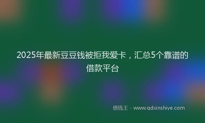 2025年最新豆豆钱被拒我爱卡，汇总5个靠谱的借款平台