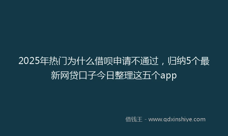 2025年热门为什么借呗申请不通过，归纳5个最新网贷口子今日整理这五个app