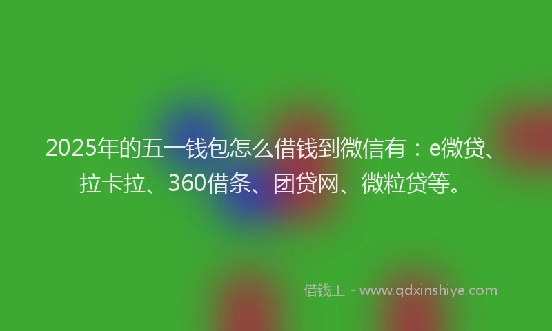 2025年的五一钱包怎么借钱到微信有：e微贷、拉卡拉、360借条、团贷网、微粒贷等。