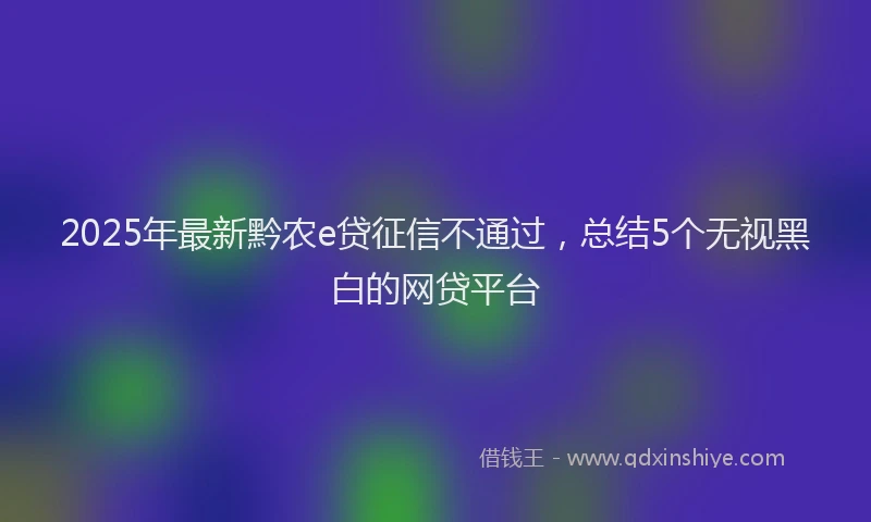 2025年最新黔农e贷征信不通过，总结5个无视黑白的网贷平台