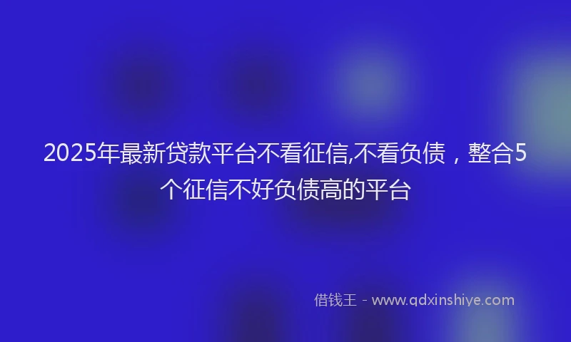 2025年最新贷款平台不看征信,不看负债，整合5个征信不好负债高的平台