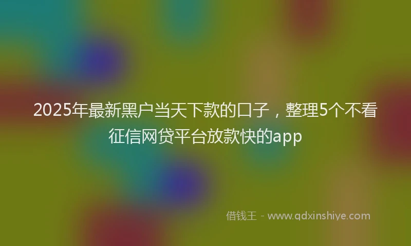 2025年最新黑户当天下款的口子，整理5个不看征信网贷平台放款快的app