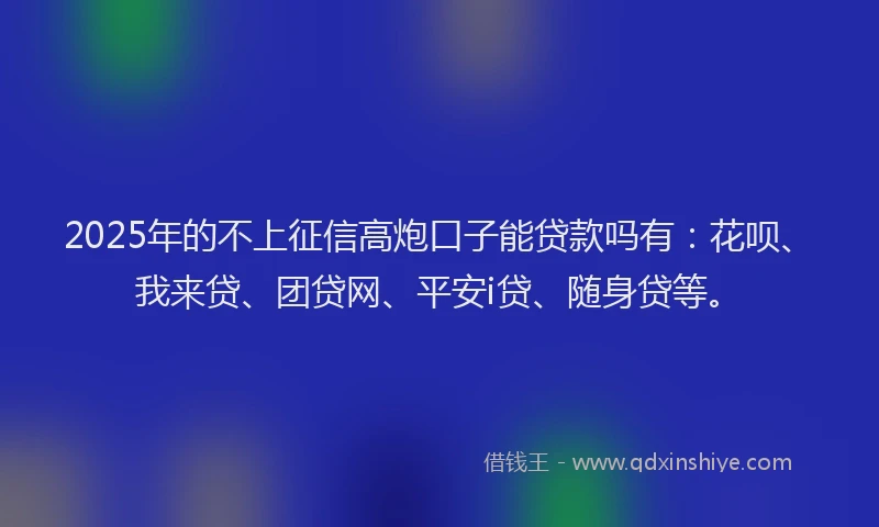 2025年的不上征信高炮口子能贷款吗有：花呗、我来贷、团贷网、平安i贷、随身贷等。