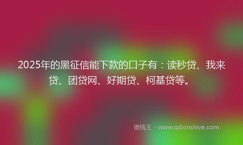 2025年的黑征信能下款的口子有：读秒贷、我来贷、团贷网、好期贷、柯基贷等。
