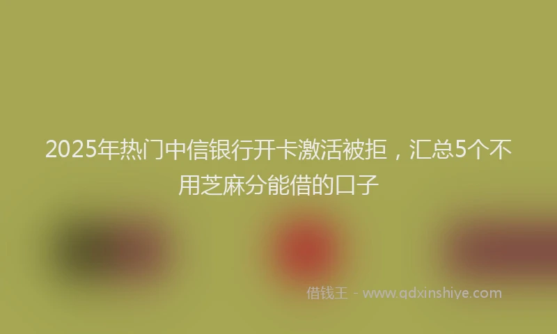 2025年热门中信银行开卡激活被拒，汇总5个不用芝麻分能借的口子