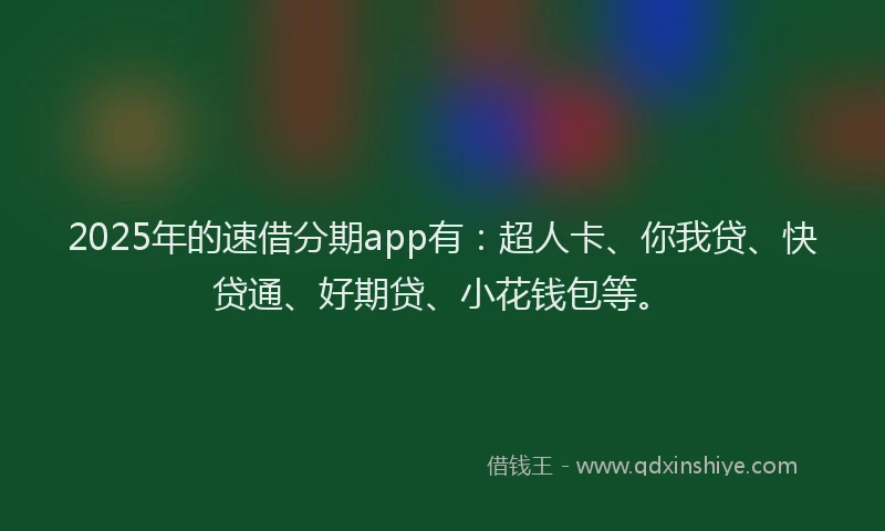 2025年的速借分期app有：超人卡、你我贷、快贷通、好期贷、小花钱包等。