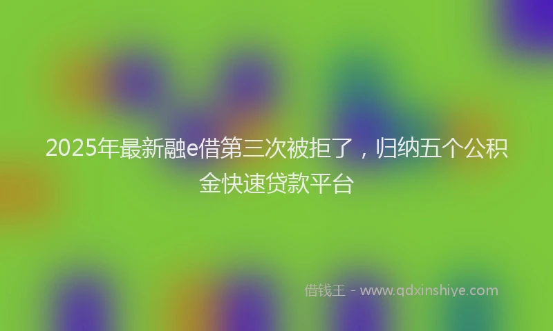 2025年最新融e借第三次被拒了，归纳五个公积金快速贷款平台