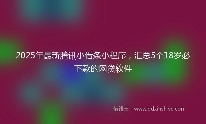 2025年最新腾讯小借条小程序，汇总5个18岁必下款的网贷软件