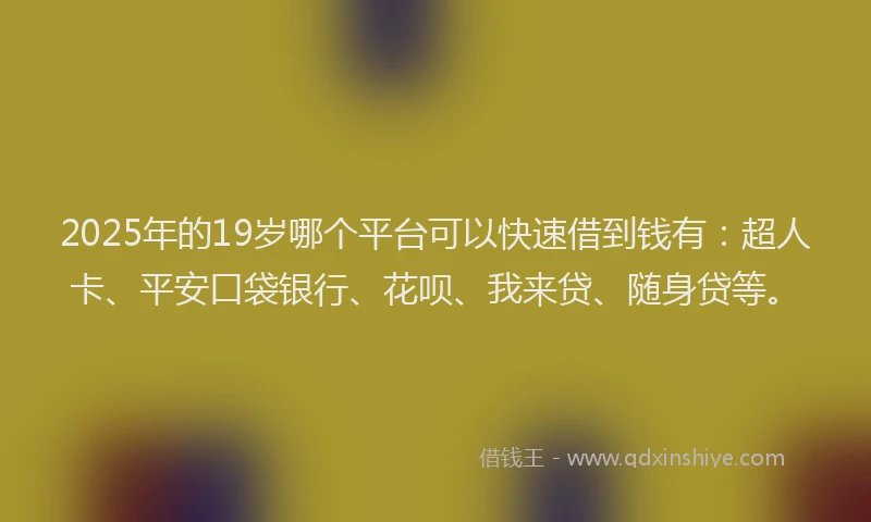 2025年的19岁哪个平台可以快速借到钱有：超人卡、平安口袋银行、花呗、我来贷、随身贷等。