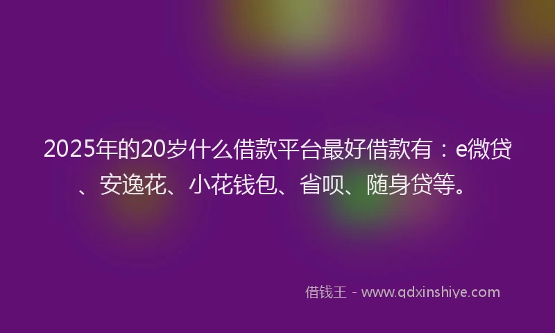2025年的20岁什么借款平台最好借款有：e微贷、安逸花、小花钱包、省呗、随身贷等。