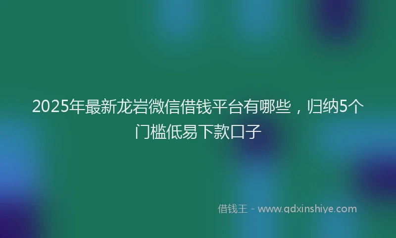 2025年最新龙岩微信借钱平台有哪些，归纳5个门槛低易下款口子