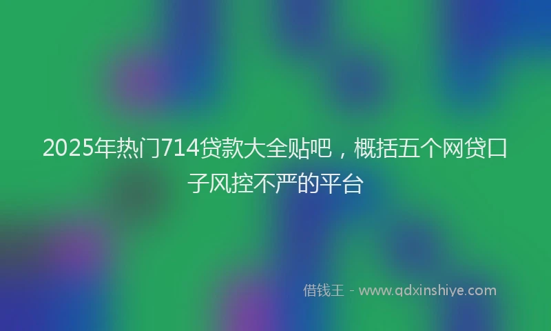 2025年热门714贷款大全贴吧，概括五个网贷口子风控不严的平台