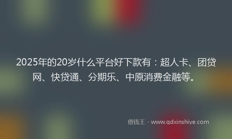 2025年的20岁什么平台好下款有：超人卡、团贷网、快贷通、分期乐、中原消费金融等。