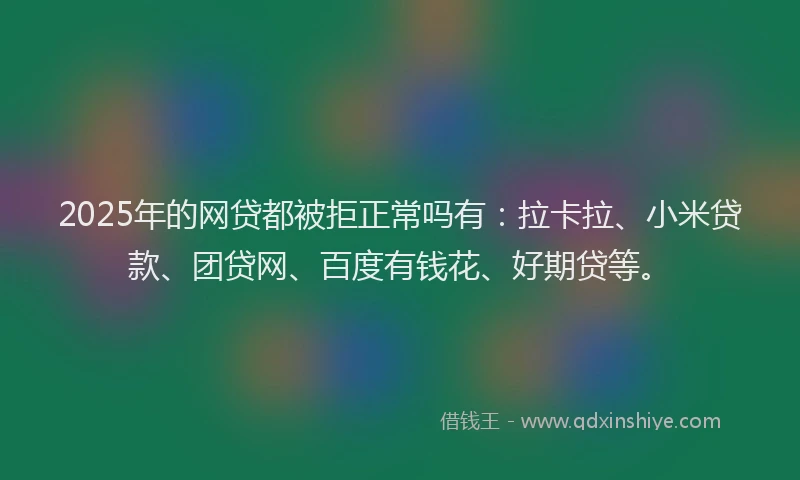 2025年的网贷都被拒正常吗有：拉卡拉、小米贷款、团贷网、百度有钱花、好期贷等。