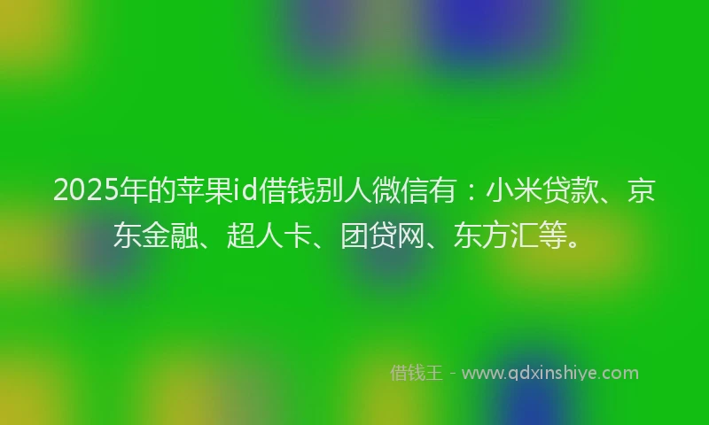 2025年的苹果id借钱别人微信有：小米贷款、京东金融、超人卡、团贷网、东方汇等。