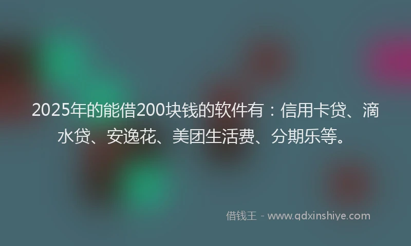 2025年的能借200块钱的软件有：信用卡贷、滴水贷、安逸花、美团生活费、分期乐等。