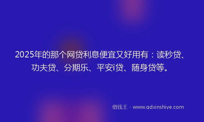 2025年的那个网贷利息便宜又好用有：读秒贷、功夫贷、分期乐、平安i贷、随身贷等。