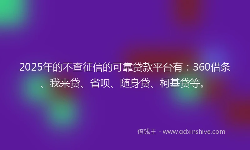 2025年的不查征信的可靠贷款平台有：360借条、我来贷、省呗、随身贷、柯基贷等。
