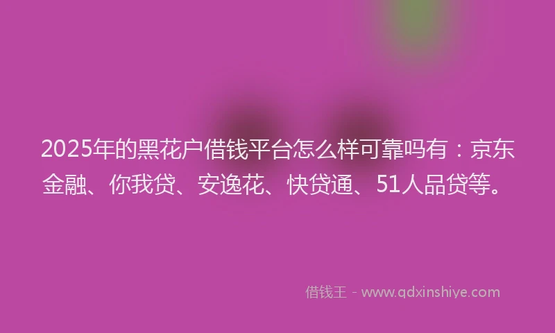 2025年的黑花户借钱平台怎么样可靠吗有：京东金融、你我贷、安逸花、快贷通、51人品贷等。