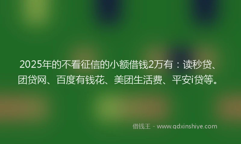 2025年的不看征信的小额借钱2万有：读秒贷、团贷网、百度有钱花、美团生活费、平安i贷等。