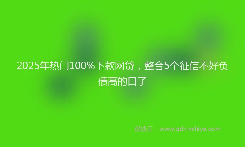 2025年热门100%下款网贷，整合5个征信不好负债高的口子