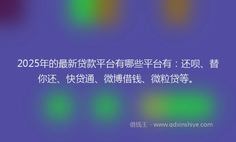 2025年的最新贷款平台有哪些平台有：还呗、替你还、快贷通、微博借钱、微粒贷等。