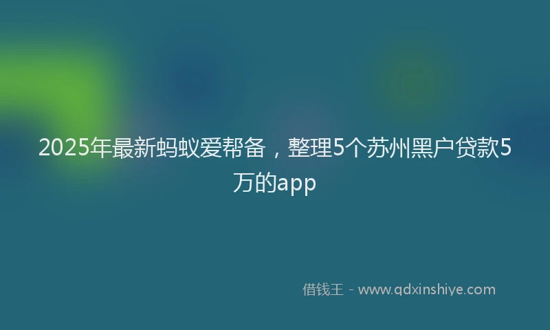 2025年最新蚂蚁爱帮备，整理5个苏州黑户贷款5万的app