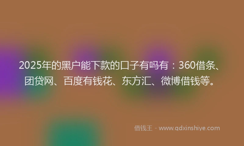 2025年的黑户能下款的口子有吗有：360借条、团贷网、百度有钱花、东方汇、微博借钱等。
