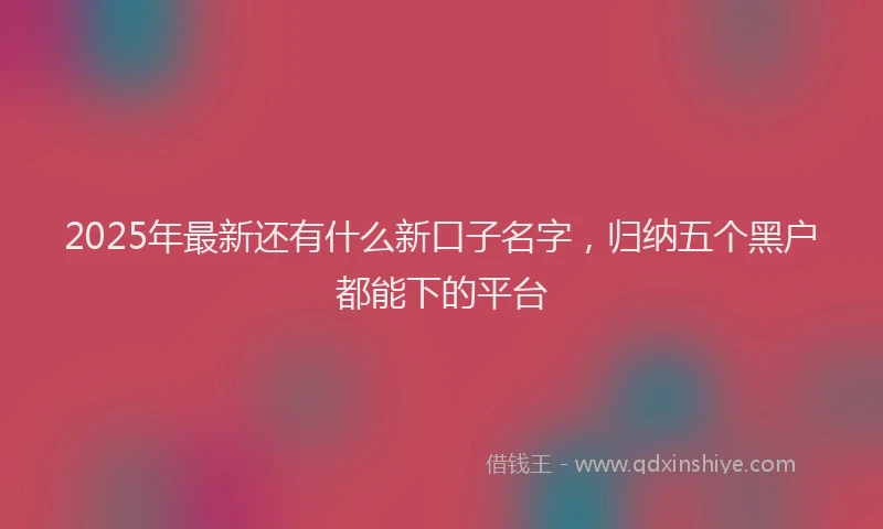 2025年最新还有什么新口子名字，归纳五个黑户都能下的平台