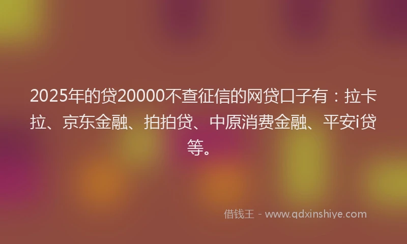 2025年的贷20000不查征信的网贷口子有：拉卡拉、京东金融、拍拍贷、中原消费金融、平安i贷等。
