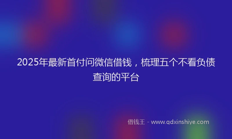 2025年最新首付问微信借钱，梳理五个不看负债查询的平台