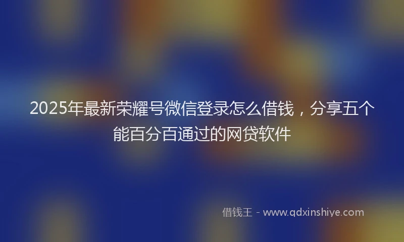 2025年最新荣耀号微信登录怎么借钱，分享五个能百分百通过的网贷软件