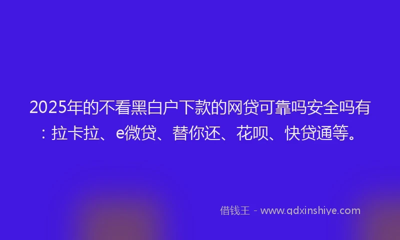 2025年的不看黑白户下款的网贷可靠吗安全吗有：拉卡拉、e微贷、替你还、花呗、快贷通等。