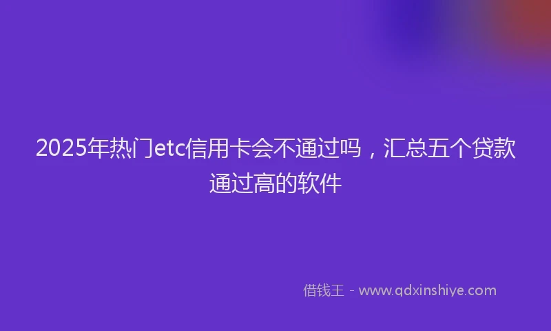 2025年热门etc信用卡会不通过吗，汇总五个贷款通过高的软件