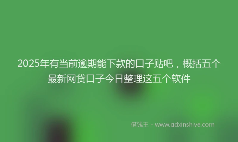 2025年有当前逾期能下款的口子贴吧，概括五个最新网贷口子今日整理这五个软件
