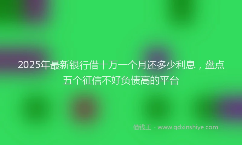 2025年最新银行借十万一个月还多少利息，盘点五个征信不好负债高的平台