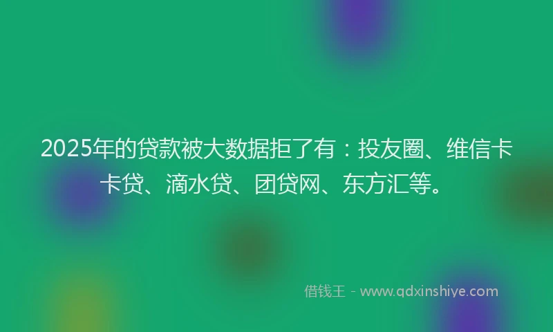 2025年的贷款被大数据拒了有：投友圈、维信卡卡贷、滴水贷、团贷网、东方汇等。