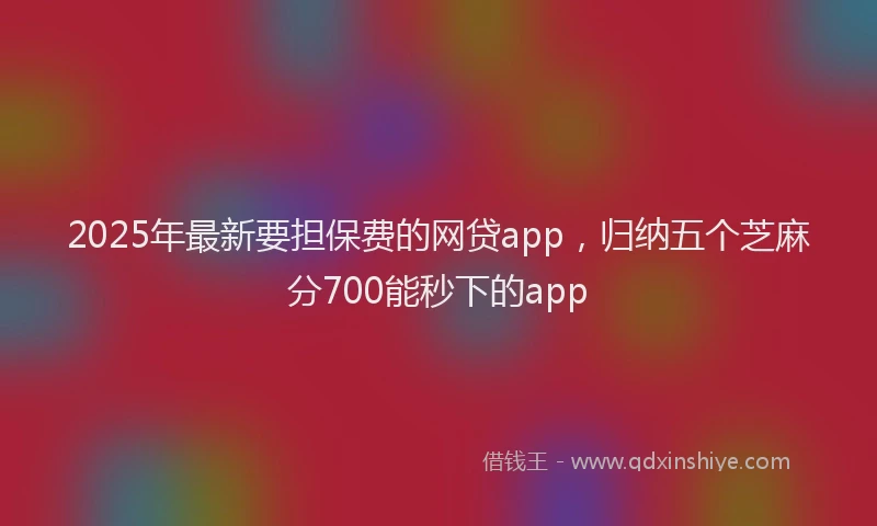2025年最新要担保费的网贷app，归纳五个芝麻分700能秒下的app