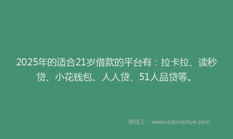 2025年的适合21岁借款的平台有：拉卡拉、读秒贷、小花钱包、人人贷、51人品贷等。