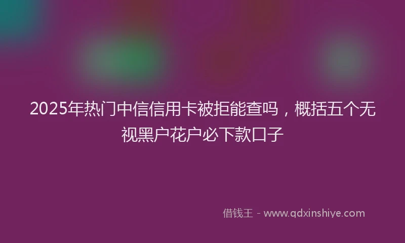 2025年热门中信信用卡被拒能查吗，概括五个无视黑户花户必下款口子