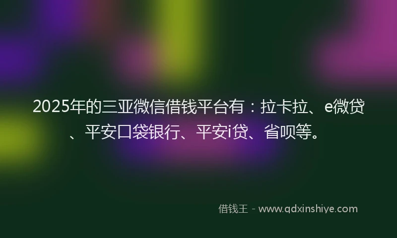 2025年的三亚微信借钱平台有：拉卡拉、e微贷、平安口袋银行、平安i贷、省呗等。