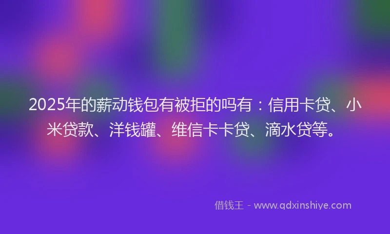 2025年的薪动钱包有被拒的吗有：信用卡贷、小米贷款、洋钱罐、维信卡卡贷、滴水贷等。