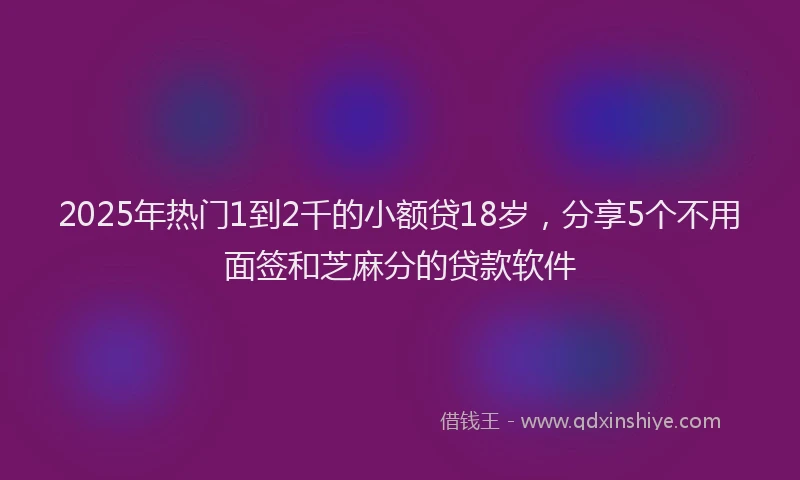 2025年热门1到2千的小额贷18岁，分享5个不用面签和芝麻分的贷款软件