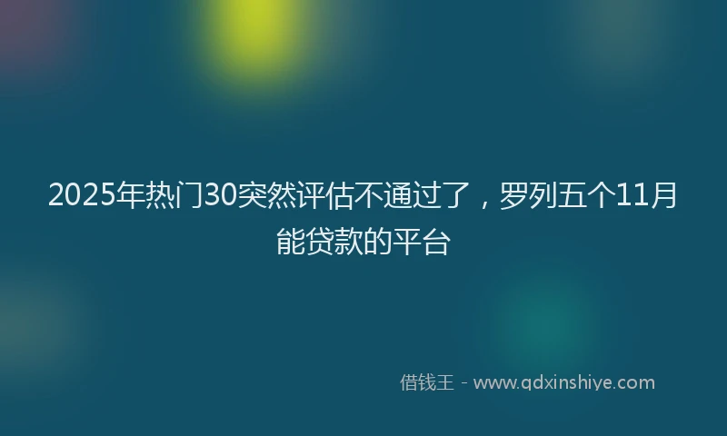 2025年热门30突然评估不通过了，罗列五个11月能贷款的平台