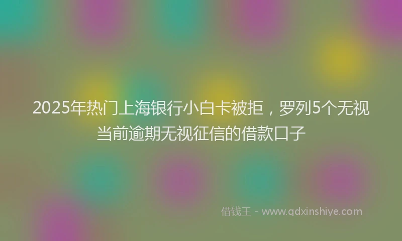 2025年热门上海银行小白卡被拒，罗列5个无视当前逾期无视征信的借款口子
